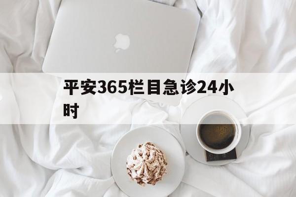 温岭平安365栏目急诊24小时的最新政策(2025年温岭平安365急诊24小时2015分享)