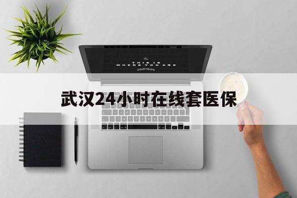 温岭武汉24小时在线套医保的最新政策(2025年温岭武汉24小时在线套医保微信分享)