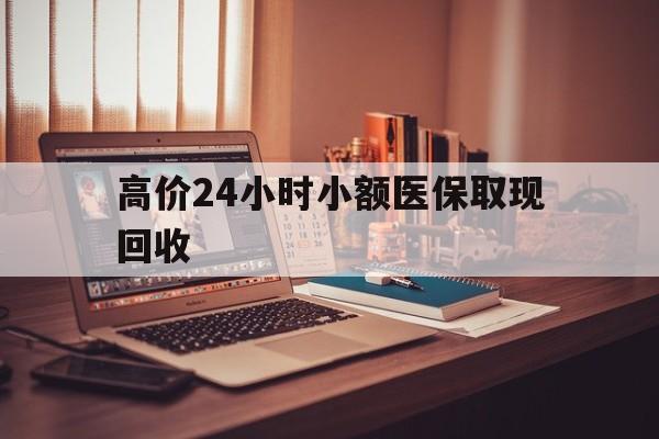 温岭高价24小时小额医保取现回收的最新政策(2025年温岭高价24小时小额医保取现回收是真的吗分享)
